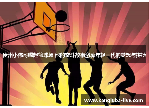 贵州小伟哥崛起篮球场 他的奋斗故事激励年轻一代的梦想与拼搏